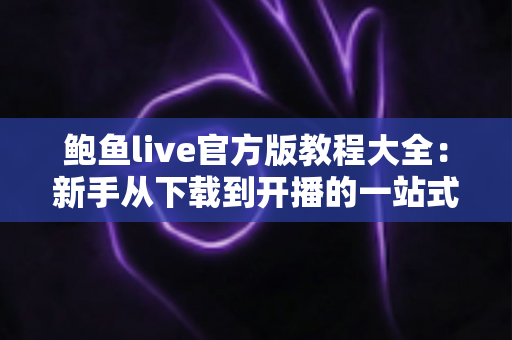 鲍鱼live官方版教程大全:新手从下载到开播的一站式实用指南 鲍鱼live官方版教程大全:新手从下载到开播的一站式实用指南