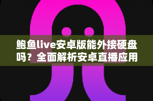 鲍鱼live安卓版能外接硬盘吗？全面解析安卓直播应用外接存储功能与实用指南