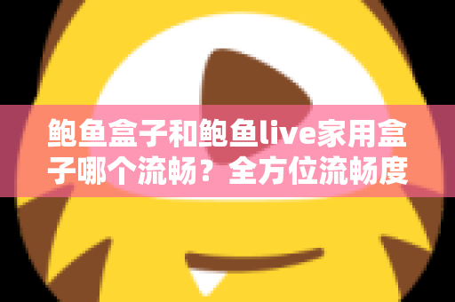 鲍鱼盒子和鲍鱼live家用盒子哪个流畅？全方位流畅度对比评测与家用选购指南