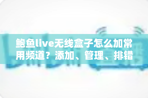 鲍鱼live无线盒子怎么加常用频道?添加、管理、排错一站式完整教程 鲍鱼live无线盒子怎么加常用频道?添加、管理、排错一站式完整教程