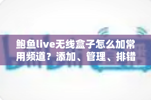 鲍鱼live无线盒子怎么加常用频道?添加、管理、排错一站式完整教程 鲍鱼live无线盒子怎么加常用频道?添加、管理、排错一站式完整教程