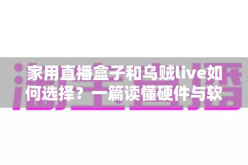 家用直播盒子和乌贼live如何选择?一篇读懂硬件与软件直播方案的新手选购指南 家用直播盒子和乌贼live如何选择?一篇读懂硬件与软件直播方案的新手选购指南