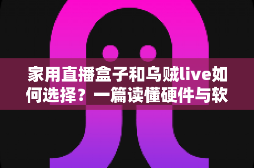 家用直播盒子和乌贼live如何选择?一篇读懂硬件与软件直播方案的新手选购指南 家用直播盒子和乌贼live如何选择?一篇读懂硬件与软件直播方案的新手选购指南