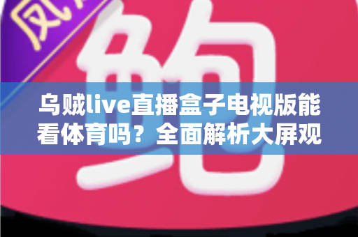 乌贼live直播盒子电视版能看体育吗？全面解析大屏观赛体验与实用指南