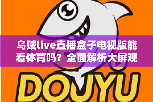 乌贼live直播盒子电视版能看体育吗？全面解析大屏观赛体验与实用指南