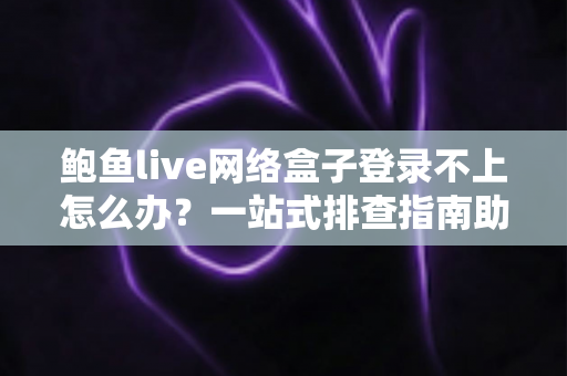 鲍鱼live网络盒子登录不上怎么办？一站式排查指南助您快速恢复观看体验