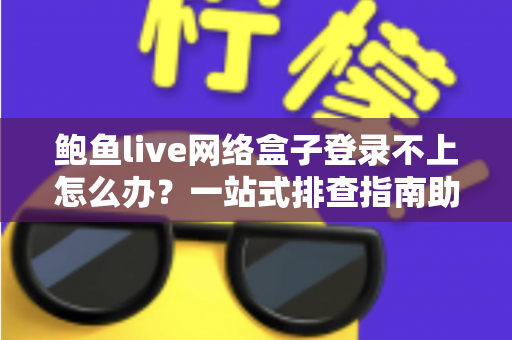 鲍鱼live网络盒子登录不上怎么办？一站式排查指南助您快速恢复观看体验