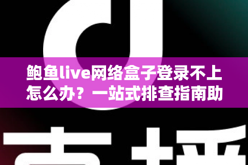 鲍鱼live网络盒子登录不上怎么办？一站式排查指南助您快速恢复观看体验