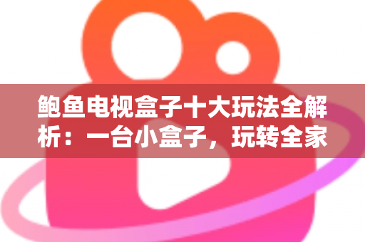 鲍鱼电视盒子十大玩法全解析：一台小盒子，玩转全家大屏娱乐
