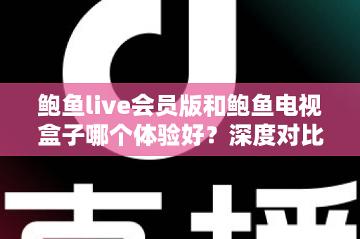 鲍鱼live会员版和鲍鱼电视盒子哪个体验好?深度对比帮你选对不选贵 鲍鱼live会员版和鲍鱼电视盒子哪个体验好?深度对比帮你选对不选贵
