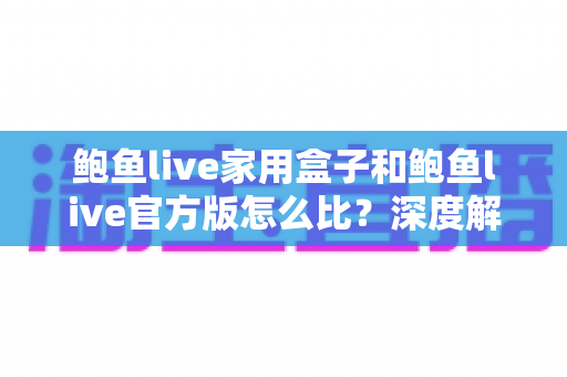 鲍鱼live家用盒子和鲍鱼live官方版怎么比？深度解析两大版本差异与选购全指南