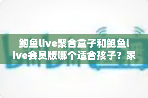 鲍鱼live聚合盒子和鲍鱼live会员版哪个适合孩子?家长必读的全面安全指南与理性选择分析 鲍鱼live聚合盒子和鲍鱼live会员版哪个适合孩子?家长必读的全面安全指南与理性选择分析