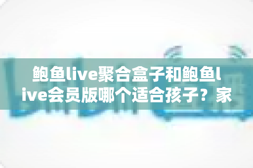 鲍鱼live聚合盒子和鲍鱼live会员版哪个适合孩子?家长必读的全面安全指南与理性选择分析 鲍鱼live聚合盒子和鲍鱼live会员版哪个适合孩子?家长必读的全面安全指南与理性选择分析