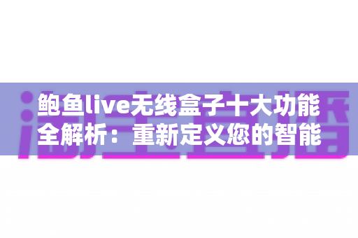 鲍鱼live无线盒子十大功能全解析：重新定义您的智能家庭娱乐新体验