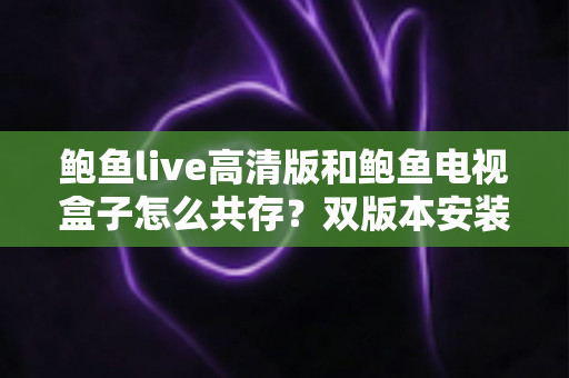 鲍鱼live高清版和鲍鱼电视盒子怎么共存?双版本安装与兼容全攻略 鲍鱼live高清版和鲍鱼电视盒子怎么共存?双版本安装与兼容全攻略