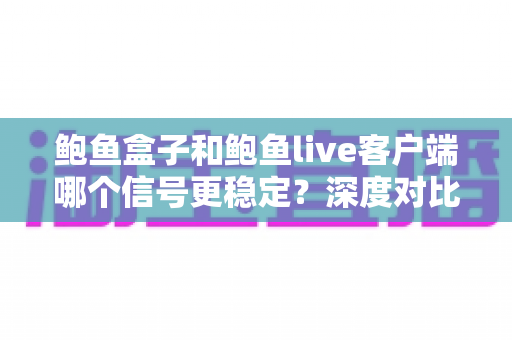 鲍鱼盒子和鲍鱼live客户端哪个信号更稳定？深度对比帮你找到最稳的观看方案