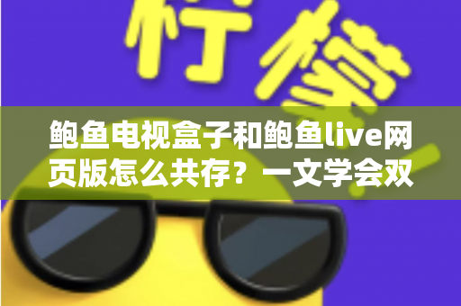 鲍鱼电视盒子和鲍鱼live网页版怎么共存?一文学会双端并行使用的完整攻略 鲍鱼电视盒子和鲍鱼live网页版怎么共存?一文学会双端并行使用的完整攻略