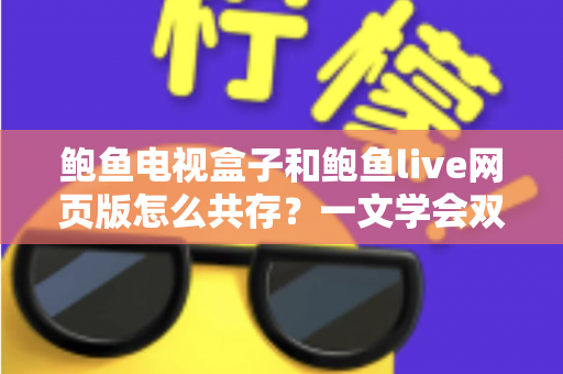 鲍鱼电视盒子和鲍鱼live网页版怎么共存?一文学会双端并行使用的完整攻略 鲍鱼电视盒子和鲍鱼live网页版怎么共存?一文学会双端并行使用的完整攻略