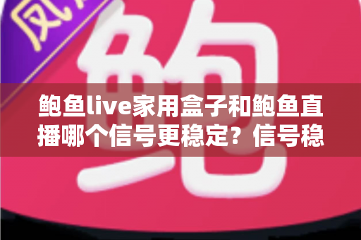 鲍鱼live家用盒子和鲍鱼直播哪个信号更稳定?信号稳定性深度对比与实用观看指南 鲍鱼live家用盒子和鲍鱼直播哪个信号更稳定?信号稳定性深度对比与实用观看指南