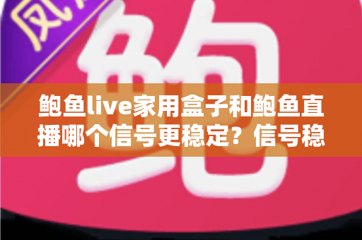 鲍鱼live家用盒子和鲍鱼直播哪个信号更稳定?信号稳定性深度对比与实用观看指南 鲍鱼live家用盒子和鲍鱼直播哪个信号更稳定?信号稳定性深度对比与实用观看指南