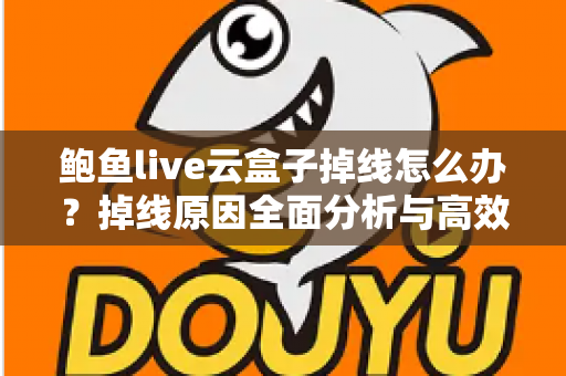 鲍鱼live云盒子掉线怎么办？掉线原因全面分析与高效解决指南