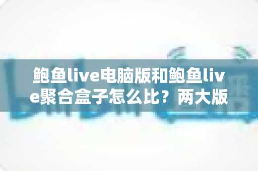 鲍鱼live电脑版和鲍鱼live聚合盒子怎么比?两大版本全方位对比与实用选择指南 鲍鱼live电脑版和鲍鱼live聚合盒子怎么比?两大版本全方位对比与实用选择指南