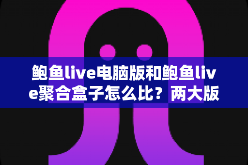 鲍鱼live电脑版和鲍鱼live聚合盒子怎么比?两大版本全方位对比与实用选择指南 鲍鱼live电脑版和鲍鱼live聚合盒子怎么比?两大版本全方位对比与实用选择指南