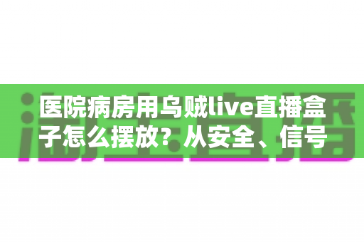 医院病房用乌贼live直播盒子怎么摆放?从安全、信号到患者体验的全方位实用指南 医院病房用乌贼live直播盒子怎么摆放?从安全、信号到患者体验的全方位实用指南