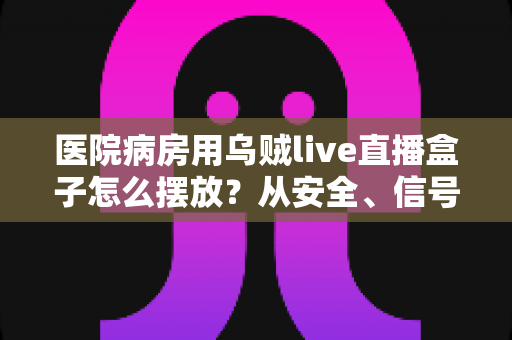 医院病房用乌贼live直播盒子怎么摆放?从安全、信号到患者体验的全方位实用指南 医院病房用乌贼live直播盒子怎么摆放?从安全、信号到患者体验的全方位实用指南