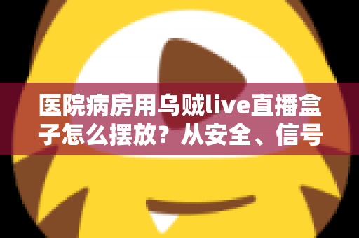 医院病房用乌贼live直播盒子怎么摆放?从安全、信号到患者体验的全方位实用指南 医院病房用乌贼live直播盒子怎么摆放?从安全、信号到患者体验的全方位实用指南