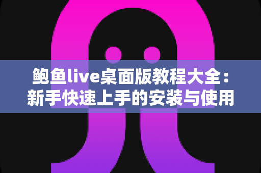 鲍鱼live桌面版教程大全:新手快速上手的安装与使用完整指南 鲍鱼live桌面版教程大全:新手快速上手的安装与使用完整指南