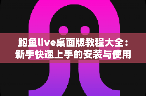 鲍鱼live桌面版教程大全：新手快速上手的安装与使用完整指南