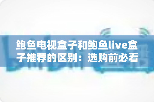 鲍鱼电视盒子和鲍鱼live盒子推荐的区别:选购前必看的功能、定位与体验全面对比指南 鲍鱼电视盒子和鲍鱼live盒子推荐的区别:选购前必看的功能、定位与体验全面对比指南