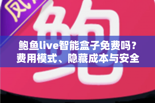 鲍鱼live智能盒子免费吗？费用模式、隐藏成本与安全使用全解析