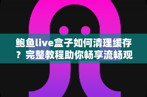 鲍鱼live盒子如何清理缓存？完整教程助你畅享流畅观影体验