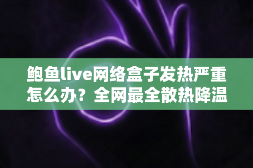 鲍鱼live网络盒子发热严重怎么办？全网最全散热降温攻略与日常养护指南