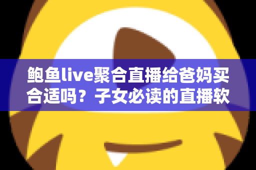 鲍鱼live聚合直播给爸妈买合适吗？子女必读的直播软件安全选购全解析