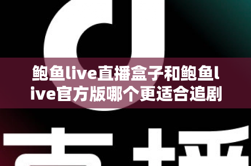 鲍鱼live直播盒子和鲍鱼live官方版哪个更适合追剧？多维度深度对比帮你锁定最佳观影方案