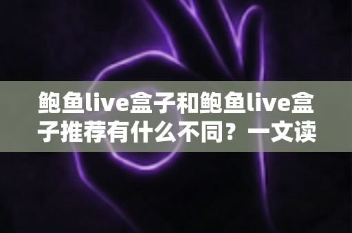 鲍鱼live盒子和鲍鱼live盒子推荐有什么不同?一文读懂两者区别与选购思路 鲍鱼live盒子和鲍鱼live盒子推荐有什么不同?一文读懂两者区别与选购思路