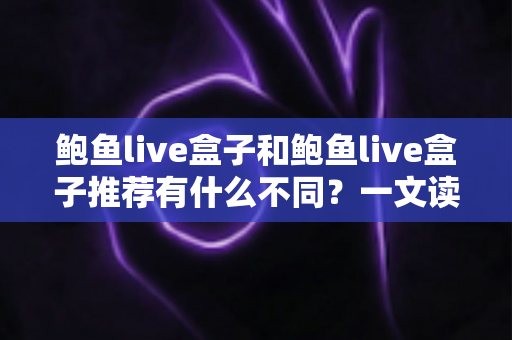 鲍鱼live盒子和鲍鱼live盒子推荐有什么不同？一文读懂两者区别与选购思路