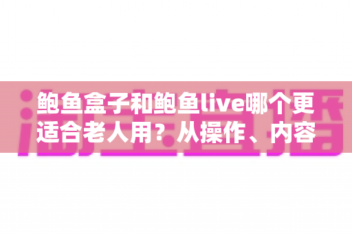 鲍鱼盒子和鲍鱼live哪个更适合老人用?从操作、内容到价格的全面对比指南 鲍鱼盒子和鲍鱼live哪个更适合老人用?从操作、内容到价格的全面对比指南