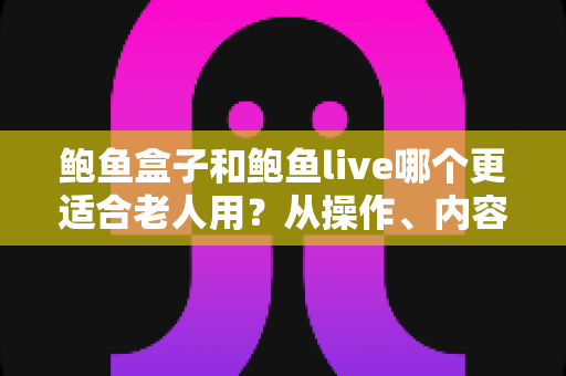 鲍鱼盒子和鲍鱼live哪个更适合老人用?从操作、内容到价格的全面对比指南 鲍鱼盒子和鲍鱼live哪个更适合老人用?从操作、内容到价格的全面对比指南