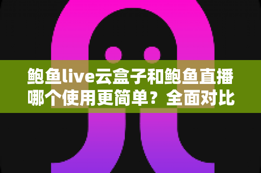 鲍鱼live云盒子和鲍鱼直播哪个使用更简单？全面对比评测帮你选对工具