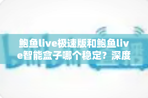 鲍鱼live极速版和鲍鱼live智能盒子哪个稳定?深度对比评测帮你一次选对 鲍鱼live极速版和鲍鱼live智能盒子哪个稳定?深度对比评测帮你一次选对