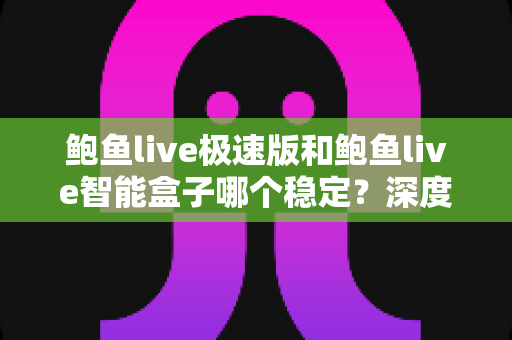 鲍鱼live极速版和鲍鱼live智能盒子哪个稳定?深度对比评测帮你一次选对 鲍鱼live极速版和鲍鱼live智能盒子哪个稳定?深度对比评测帮你一次选对
