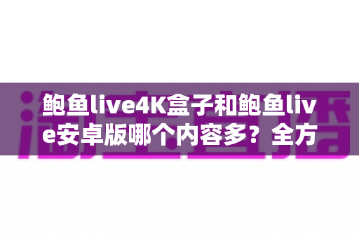 鲍鱼live4K盒子和鲍鱼live安卓版哪个内容多？全方位深度对比帮你选出最适合自己的观影神器