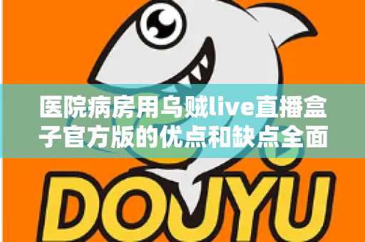 医院病房用乌贼live直播盒子官方版的优点和缺点全面解析:住院患者的智慧娱乐与陪护新选择 医院病房用乌贼live直播盒子官方版的优点和缺点全面解析:住院患者的智慧娱乐与陪护新选择
