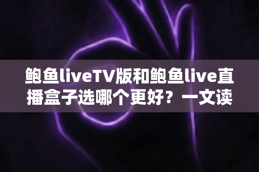 鲍鱼liveTV版和鲍鱼live直播盒子选哪个更好?一文读懂两者差异与选购攻略 鲍鱼liveTV版和鲍鱼live直播盒子选哪个更好?一文读懂两者差异与选购攻略
