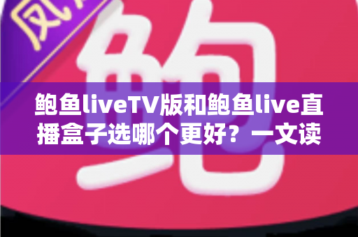 鲍鱼liveTV版和鲍鱼live直播盒子选哪个更好?一文读懂两者差异与选购攻略 鲍鱼liveTV版和鲍鱼live直播盒子选哪个更好?一文读懂两者差异与选购攻略