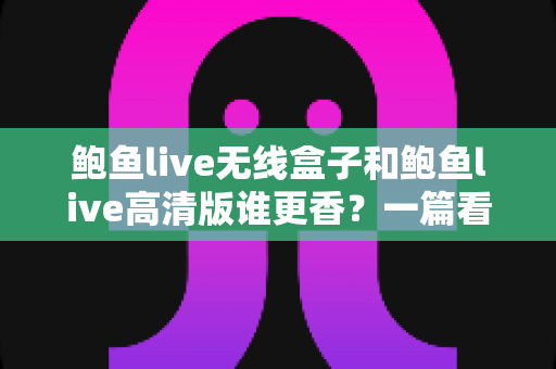 鲍鱼live无线盒子和鲍鱼live高清版谁更香?一篇看懂两者差异的深度对比指南 鲍鱼live无线盒子和鲍鱼live高清版谁更香?一篇看懂两者差异的深度对比指南